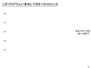 29
ー
ー
ー
ー
ー
このプログラムに参加して何をつかみたいか
なるべく4～6行、
20～30字で
 