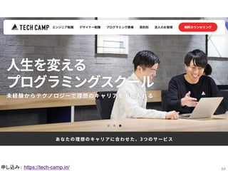 84
出典： https://tech-camp.in/
1ヶ月でサービスを作れるプログラミングスキルを
申し込み： https://tech-camp.in/
 