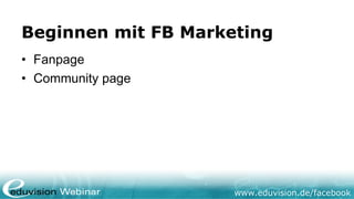 Beginnen mit FB Marketing
• Fanpage
• Community page




                     www.eduvision.de/facebook
 
