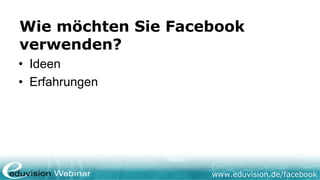 Wie möchten Sie Facebook
verwenden?
• Ideen
• Erfahrungen




                    www.eduvision.de/facebook
 
