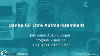 Danke für Ihre Aufmerksamkeit!

        Eduvision Ausbildungen
          info@eduvision.de
        +49 (0)211 237 06 572

                                 Jan Erik Remberg
 
