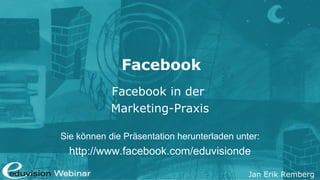 Facebook
            Facebook in der
            Marketing-Praxis

Sie können die Präsentation herunterladen unter:
  http://www.facebook.com/eduvisionde

                                             Jan Erik Remberg
 