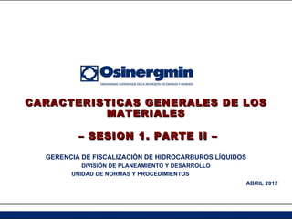 CARACTERISTICAS GENERALES DE LOS
          MATERIALES

          – SESION 1. PARTE II –

  GERENCIA DE FISCALIZACIÓN DE HIDROCARBUROS LÍQUIDOS
           DIVISIÓN DE PLANEAMIENTO Y DESARROLLO
        UNIDAD DE NORMAS Y PROCEDIMIENTOS
                                                    ABRIL 2012
 