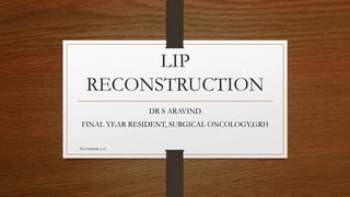 LIP
RECONSTRUCTION
DR S ARAVIND
FINAL YEAR RESIDENT, SURGICAL ONCOLOGY,GRH
Prof Subbiah et al
 