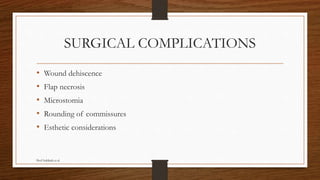 SURGICAL COMPLICATIONS
• Wound dehiscence
• Flap necrosis
• Microstomia
• Rounding of commissures
• Esthetic considerations
Prof Subbiah et al
 