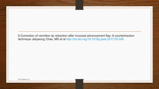 6.Correction of vermilion lip retraction after mucosal advancement flap: A countertraction
technique Jebyeong Chae, MD et al http://dx.doi.org/10.1016/j.jaad.2017.05.048
Prof Subbiah et al
 