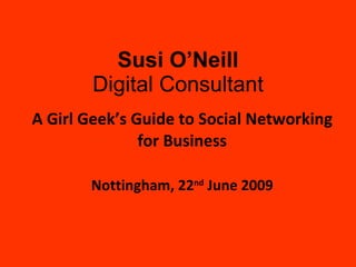 A Girl Geek’s Guide to Social Networking for Business Nottingham, 22 nd  June 2009 Susi O’Neill Digital Consultant 