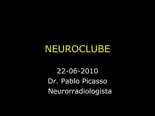 NEUROCLUBE 22-06-2010 Dr. Pablo Picasso Neurorradiologista 