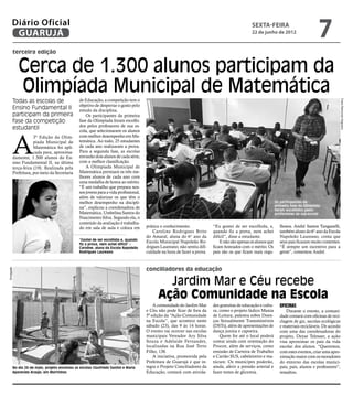 Diário Oficial
         GUARUJÁ
                                                                                                                                                 sexta-feira
                                                                                                                                                 22 de junho de 2012
                                                                                                                                                                                          7
         terceira edição


             Cerca de 1.300 alunos participam da
             Olimpíada Municipal de Matemática
         Todas as escolas de                    de Educação, a competição tem o




                                                                                                                                                                                                         Fotos Raimundo Nogueira
                                                objetivo de despertar o gosto pelo
         Ensino Fundamental II                  estudo da disciplina.
         participam da primeira                     Os participantes da primeira
         fase da competição                     fase da Olimpíada foram escolhi-
                                                dos pelos professores de sua es-
         estudantil                             cola, que selecionaram os alunos



         A
                     3ª Edição da Olim-         com melhor desempenho em Ma-
                     píada Municipal de         temática. Ao todo, 25 estudantes
                     Matemática foi apli-       de cada ano realizaram a prova.
                     cada para, aproxima-       Para a segunda fase, as escolas
         damente, 1.300 alunos do En-           enviarão dois alunos de cada série,
         sino Fundamental II, na última         com a melhor classificação.
         terça-feira (19). Realizada pela           A Olimpíada Municipal de
         Prefeitura, por meio da Secretaria     Matemática premiará os três me-
                                                lhores alunos de cada ano com
                                                uma medalha de honra ao mérito.
                                                “É um trabalho que prepara nos-
                                                sos jovens para a vida profissional,
                                                além de valorizar os que têm o
                                                melhor desempenho na discipli-                                                                                   Os participantes da
                                                                                                                                                                 primeira fase da Olimpíada
                                                na”, explicou a coordenadora de                                                                                  foram escolhidos pelos
                                                Matemática, Umbelina Santos do                                                                                   professores de sua escola
                                                Nascimento Silva. Segundo ela, o
                                                conteúdo da avaliação é trabalha-
                                                do em sala de aula e coloca em         prática o conhecimento.              “Eu gostei de ser escolhida, e,         lhosos. André Santos Tanganelli,
                                                                                           Caroline Rodrigues Brito         quando fiz a prova, nem achei           também aluno do 6° ano da Escola
                                                                                       do Amaral, aluna do 6° ano da        difícil”, disse a estudante.            Napoleão Laureano, conta que
                                                “Gostei de ser escolhida e, quando
                                                fiz a prova, nem achei difícil” –
                                                                                       Escola Municipal Napoleão Ro-            E não são apenas os alunos que      seus pais ficaram muito contentes.
                                                Caroline, aluna da Escola Napoleão     drigues Laureano, não sentiu difi-   ficam honrados com o mérito. Os         “É sempre um incentivo para a
                                                Rodrigues Laureano                     culdade na hora de fazer a prova.    pais são os que ficam mais orgu-        gente”, comentou André.



                                                                                       conciliadores da educação
Divulgação




                                                                                               Jardim Mar e Céu recebe
                                                                                             Ação Comunidade na Escola
                                                                                           A comunidade do Jardim Mar       des gratuitas de educação e cultu-      Oficinas
                                                                                       e Céu não pode ficar de fora da      ra, como o projeto lúdico Mania             Durante o evento, a comuni-
                                                                                       5ª edição da “Ação Comunidade        de Leitura, palestra sobre Doen-        dade contará com oficinas de reci-
                                                                                       na Escola”, que acontece neste       ças Sexualmente Transmissíveis          clagem de giz, sacolas ecológicas
                                                                                       sábado (23), das 9 às 14 horas.      (DSTs), além de apresentações de        e materiais recicláveis. De acordo
                                                                                       O evento vai ocorrer nas escolas     dança junina e capoeira.                com uma das coordenadoras do
                                                                                       municipais Vereador Ary Silva            Quem for até o local poderá         projeto, Deyse Telesser, a ação
                                                                                       Souza e Adelaide Fernandes,          contar ainda com orientação do          visa aproximar os pais da vida
                                                                                       localizadas na Rua José Terto        Procon, além de serviços, como          escolar dos alunos. “Queremos,
                                                                                       Filho, 138.                          emissão de Carteira de Trabalho         com estes eventos, criar uma apro-
                                                                                           A iniciativa, promovida pela     e Cartão SUS, cabeleireiro e ma-        ximação maior com os moradores
                                                                                       Prefeitura de Guarujá e que in-      nicure. Os munícipes poderão,           do entorno das escolas munici-
         No dia 26 de maio, projeto envolveu as escolas Giusfredo Santini e Maria      tegra o Projeto Conciliadores da     ainda, aferir a pressão arterial e      pais, pais, alunos e professores”,
         Aparecida Araújo, em Morrinhos                                                Educação, contará com ativida-       fazer testes de glicemia.               ressaltou.
 
