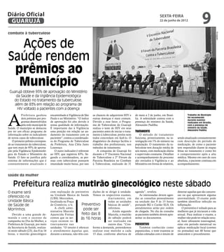 Diário Oficial
 GUARUJÁ
                                                                                                                                  sexta-feira
                                                                                                                                  22 de junho de 2012
                                                                                                                                                                        9
combate à tuberculose




                                                                                                                                                                                       Divulgação
  Ações de
Saúde rendem
 prêmios ao
  Município
 Guarujá obteve 95% de aprovação do Ministério
     da Saúde e da Vigilância Epidemiológica
   do Estado no tratamento da tuberculose,
    além de 83% em relação ao programa de
      HIV voltado a pacientes com a doença



A
           Prefeitura ganhou        encaminhado à Vigilância de São    as chances de adquirirem HIV e        de maio a 2 de junho, em Brasí-              Trabalho do Município
           dois prêmios por pro-    Paulo e ao Ministério. “O índice   outras doenças é mais comum.          lia. A solenidade contou com a               foi reconhecido
                                                                                                                                                          durante eventos
           gramas desenvolvidos     de aprovação foi alto devido à     Devido a esse fator, o Progra-        presença do ministro da Saúde,               realizados em Brasília,
           pela rede municipal de   nossa qualidade de informação.     ma de Tuberculose do Guarujá          Alexandre Padilha.                           com a presença do
Saúde. O município se destacou      É importante dar à Vigilância      realiza o teste de HIV em seus                                                     ministro da Saúde,
                                                                                                                                                          Alexandre Padilha
por ter um eficaz programa de       uma posição em relação ao an-      pacientes antes de iniciar o trata-   Tratamento
informação sobre os indicadores     damento do tratamento com os       mento à tuberculose, porém nem            O método de tratamento
de novos casos de tuberculose.      pacientes”, contou a coordenado-   todos concordam em fazê-lo. O         funciona, primeiramente, na in-      sendo atualizado constantemente
    O primeiro prêmio correspon-    ra do Programa de Tuberculose      diagnóstico da doença facilita o      vestigação em 1% do número na        com descrição do período de
de ao tratamento da tuberculose,    da Prefeitura, Ana Cléia Justo     trabalho dos profissionais, nos       população. O tratamento da tu-       medicação, de como o paciente
que tem mais de 95% de aprova-      Lourenço.                          métodos de tratamento.                berculose tem duração média de       tem respondido diante às etapas
ção pela Vigilância Epidemioló-        O outro indicador é referente       A conquista de Guarujá foi        seis meses, com medicação diária     feitas no tratamento e como foi
gica do Estado e Ministério da      ao HIV, que registrou 83%. Se-     durante o 5º Encontro Nacional        e supervisão constante. Detalhes     o comportamento após a alta
Saúde. O fato se justifica pelo     gundo a coordenadora, as pes-      de Tuberculose e 2º Fórum da          e acompanhamento do processo         médica. Mesmo em caso de cura
sistema de informações que é        soas com tuberculose possuem       Parceria Brasileira no Combate        são enviados à Vigilância e ao       absoluta, o paciente continua em
constantemente atualizado e         imunidade muito baixa, por isso    à Tuberculose, realizado de 31        Ministério em forma de relatório,    acompanhamento.



saúde da mulher

    Prefeitura realiza mutirão ginecológico neste sábado
O exame será                        com realização de preventivo dições de se dirigir à unidade.             agenda”, revelou.                    detectar aquelas que são cancero-
                                    na Unidade Básica de Saúde Temos os respectivos exames,                      As interessadas devem agen-      sas ou que apresentem alguma
oferecido na                        (UBS) Morrinhos,                           diariamente, em               dar as consultas pessoalmente        anormalidade. O exame pode
Unidade Básica                      localizada na Praça                        todas as unidades             na unidade das 9 às 15 horas         também identificar infecção ou
de Saúde de                         do Comércio, s/n.        Preventivo        básicas de saúde”,            portando RG e Cartão SUS. Os         inflamação.
                                       A chefe admi-          pode ser         informou.                     atendimentos serão por ordem             O preventivo é voltado para as
Morrinhos                           nistrativa Marcela                            Ainda segundo              de chegada. No dia da consulta       mulheres que já iniciaram a vida
    Devido a uma grande de-         Aparecida Freitas        feito das 8       Marcela, o mutirão            as pacientes também devem apre-      sexual. Para realizar o exame, a
manda e com o sucesso da            contou que os ser-       às 16 horas       de sábado poderá              sentar os documentos.                mulher não pode ter relação sexu-
campanha no Dia da Mulher, a        viços existem ro-                          ser realizado em                                                   al, fazer ultrassom transvaginal,
Prefeitura de Guarujá, por meio     tineiramente nas                           outros dias. “Con-            Preventivo                           estar em período menstrual ou
da Secretaria de Saúde, realiza-    unidades. “O intuito é oferecer forme a demanda, pretendemos                Também conhecido como             aplicar medicação local (cremes
rá neste sábado (23), das 8 às 16   o atendimento àquelas que, realizar esse mutirão a cada                  papanicolau, o teste examina as      ou pomadas) nas 48 horas que
horas, o mutirão ginecológico       durante a semana, não têm con- 15 dias, conforme abertura de             células coletadas com o intuito de   antecedem o procedimento.
 