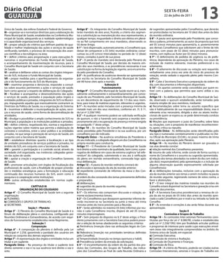 Diário Oficial
 GUARUJÁ
                                                                                                                                                 sextA-feiRA
                                                                                                                                                 22 de julho de 2011
                                                                                                                                                                                 13
Único de Saúde, das esferas Estadual e Federal de Governo;        Artigo 8° - Os integrantes do Conselho Municipal de Saúde         de sugestões apresentadas pelos Conselheiros, que deverão
iii – organizar-se e normatizar diretrizes para a elaboração do   terão mandato de dois anos, ficando, a critério dos segmen-       ser protocoladas na Secretaria até 10 (dez) dias antes da data
Plano Municipal de Saúde, estabelecidas na Conferência Mu-        tos a substituição ou manutenção dos seus representantes, a       da reunião ordinária.
nicipal de Saúde, adequando-as à realidade epidemiológica         qualquer tempo, resguardado o direito aos eleitos em plená-       § 6° - A pauta será apresentada pelo Presidente; que conce-
e à capacidade organizacional dos serviços;                       rio ao fiel cumprimento em seus mandatos, observando os           dera a palavra, primeiramente, ao autor da proposta que terá
iv – propor adoção de critérios que definam padrão de qua-        §§ deste Artigo.                                                  até 05 (cinco) minutos para apresentá-la, e, posteriormente
lidade e melhor implantação das ações e serviços de saúde         § 1° - Será dispensado, automaticamente, o Conselheiro que,       aos demais Conselheiros que solicitarem até o limite de três
verificando, também, o processo de incorporação dos avan-         deixar de comparecer a 03 (três) reuniões ordinárias conse-       inscritos, com prazo de 02 (dois) minutos para pronuncia-
ços científicos e tecnológicos na área;                           cutivas ou a 05 (cinco) intercaladas no período de 12 (doze)      mento, com replica ao Autor por 02 (dois) minutos.
v – definir critérios para programação e para execuções fi-       meses, contados à partir de sua posse.                            § 7° - O deferimento de pedidos de urgência ou de prefe-
nanceiras e orçamentárias do Fundo Municipal de Saúde,            § 2° - A perda do mandato será declarada pelo Plenário do         rência, dependerão da aprovação do Plenário, nos casos de
e acompanhamento da movimentação de recursos, para o              Conselho Municipal de Saúde, por decisão da maioria sim-          inclusão de matéria relevante, inversão preferencial e ou
Conselho Municipal de Saúde em conjunto com a Secretaria          ples dos seus membros, e as providências necessárias à sua        adiamento.
de Saúde;                                                         substituição na forma da legislação vigente, será encaminha-      § 8° - O adiamento de discussão ou votação será requerido
vi – analisar e deliberar sobre as contas dos órgãos integran-    da pelo presidente do Conselho.                                   verbalmente uma única vez ante do inicio do processo de
tes do SUS, inclusive o Fundo Municipal de Saúde;                 § 3° - As justificativas de ausências deverão ser apresentadas    votação, sendo vedado o segundo pleito pelo mesmo Con-
vii – propor medidas para o aperfeiçoamento da organiza-          por escrito na Secretaria do Conselho Municipal de Saúde          selheiro.
ção e do funcionamento do SUS do Município;                       até 48 horas úteis após a reunião.                                § 9° - Cabe à Secretaria Executiva a preparação da ordem do
viii – examinar propostas e denúncias, responder a consul-                                   subseção ii                            dia, com documentos e informações disponíveis.
tas sobre assuntos pertinentes a ações e serviços de saúde,                                funcionamento                            § 10° - Os apartes somente serão concedidos por quem es-
bem como apreciar a respeito de deliberação do Colegiado;         Artigo 9° - O Conselho Municipal de Saúde reunir-se-á, men-       tiver com a palavra, que permitira que outro utilize o seu
ix – fiscalizar e acompanhar o desenvolvimento das ações          salmente ordinariamente e extraordinariamente, por convo-         tempo.
e serviços de saúde, prestados à população pelos órgãos e         cação de seu Presidente, pelo Secretário Municipal de Saúde,      Artigo 13 – As deliberações do Conselho Municipal de Saú-
entidades públicas e privadas, integrantes do SUS no Municí-      ou em decorrência de requerimento de 1/3 dos seus mem-            de, observado o quorum estabelecido, serão tomadas pela
pio, impugnando aqueles que eventualmente contrariem as           bros, para tratar de matérias especiais, relevantes e urgentes.   maioria simples de seus membros, mediante:
Diretrizes da Política de Saúde, ou a organização do Sistema;     § 1° - As reuniões serão iniciadas com a presença mínima da       a) Recomendações sobre tema ou assunto específico que
x – incentivar e defender a municipalização de ações, servi-      metade mais um dos seus membros, conforme art. 3º, § 1º,          não é habitualmente de sua responsabilidade direta, mas é
ços e recursos de saúde, como forma de descentralização de        da Lei nº 2.258/1992.                                             relevante e/ou necessário, dirigida a ator ou atores institu-
atividades;                                                       § 2° - A qualquer momento poderá ser solicitada verificação       cionais de quem se espera ou se pede determinada conduta
xi – divulgar e possibilitar o amplo conhecimento do SUS no       de quorum, e não o havendo será suspensa a reunião tem-           ou providência;
Município, à população e às instituições públicas e privadas;     porariamente até a recuperação da presença mínima exigida         b) Moções que expressem o juízo do Conselho, sobre fatos
xii – definir critérios, respeitando leis, normas e regulamen-    no parágrafo 1° deste artigo.                                     ou situações, com o propósito de manifestar reconhecimen-
tações vigentes sobre matéria que permita a elaboração de         Artigo 10 – As reuniões do Conselho Municipal de Saúde            to, apoio, crítica ou repudio.
contratos e convênios, entre o setor público e as entidades       serão presididas pelo Presidente e na sua ausência, por um        parágrafo Único - As deliberações serão identificadas pelo
privadas, no que tange à prestação de serviços de Saúde, em       conselheiro por ele indicado.                                     seu tipo e numeradas correlativamente e publicadas no Diá-
conjunto com a Secretaria de Saúde;                               parágrafo Único – Na ausência simultânea do Presidente e          rio Oficial do Município (D.O.M.), no prazo máximo de trinta
xiii – estabelecer diretrizes quanto à localização e ao tipo      do seu indicado, o colegiado elegerá um dos Conselheiros na       dias, após sua aprovação pelo Plenário.
de unidades prestadoras de serviços públicos e privados, no       própria reunião para conduzi-la.                                  Artigo 14 – As reuniões do Plenário devem ser gravadas e
âmbito do SUS, em conjunto com a Secretaria de Saúde;             Artigo 11 – O Presidente do Conselho Municipal de Saúde           nas atas deverão constar:
xiv – garantir a participação e o controle social, através da     terá direito a voto nominal e de qualidade, bem como, a prer-     a) relação nominal dos Conselheiros presentes;
sociedade civil organizada, nas instâncias colegiadas gesto-      rogativa de deliberar em casos de extrema urgência “ad refe-      b) resumo de cada informe, onde conste de forma sucinta o
ras das ações de saúde;                                           rendum” do colegiado, submetendo o seu ato à ratificação          nome do Conselheiro e o assunto ou sugestão apresentada;
xv – apoiar a criação e organização de Conselhos Gestores         do pleno em reunião extraordinária, convocada logo após           c) relação dos temas abordados na ordem do dia com indica-
de Saúde;                                                         essa deliberação.                                                 ção do(s) responsável(eis) pela apresentação e a inclusão de
xvi – promover articulações com órgãos de fiscalização dos        Artigo 12 – A pauta da reunião ordinária constará de:             alguma observação quando expressamente solicitada por
profissionais de saúde, com a finalidade de propor priorida-      a) discussão e aprovação da ata da reunião anterior;              Conselheiro(s);
des e medidas estratégicas para a formulação e educação           b) expediente constando de informes da mesa e dos Con-            d) as deliberações tomadas, inclusive com a aprovação da
continuada dos recursos humanos do SUS, assim como à              selheiros;                                                        ata da reunião anterior aos temas a serem incluídos na pauta
pesquisa e à cooperação entre instituições;                       c) ordem do dia constando dos temas previamente definidos         da reunião seguinte, registrando número de votos contra, a
xvii– outras atribuições estabelecidas em normas suple-           e preparados;                                                     favor e abstenções.
mentares.                                                         d) deliberações;                                                  § 1° - O teor integral das matérias tratadas nas reuniões do
                           CApÍtULo iii                           e) sugestões de pauta da reunião seguinte;                        Conselho estará disponível na Secretaria e gravação e/ou em
               oRGAniZAÇÃo do CoLeGiAdo                           f) encerramento.                                                  cópia de documentos.
Artigo 4° - O Conselho Municipal de Saúde tem a seguinte          § 1° - Os informes não comportam discussão e votação, so-         § 2° - A Secretaria Executiva providenciará a remessa de có-
organização:                                                      mente esclarecimentos breves.                                     pia da ata no prazo de 03 (três) dias antes da reunião apre-
a) PLENÁRIO;                                                      § 2° - Os Conselheiros que desejarem apresentar informe de-       ciada a cada Conselheiro por e-mail e ou retirada na Sede do
b) COMISSÕES E GRUPOS DE TRABALHO;                                verão inscrever-se na Secretaria ou junto à mesa até trinta       Conselho.
c) SECRETARIA.                                                    minutos antes do início previsto para a Reunião.                  § 3° - As emendas e correções à ata serão feitas durante sua
                        seção i – plenário                        § 3° - Serão admitidos no máximo 03 (três) informes por reu-      apresentação.
Artigo 5° - O Plenário do Conselho Municipal de Saúde é o         nião e cada Conselheiro inscrito, disporá de até 05 (cinco)                                   seção ii
fórum de deliberação plena e conclusiva, configurado por          minutos improrrogáveis.                                                          Comissões e Grupos de trabalho
Reuniões Ordinárias e Extraordinárias, de acordo com requi-       § 4° - Sem prejuízo do disposto no § 3° deste artigo, o Presi-    Artigo 18 – As comissões Inter-setoriais Permanentes cons-
sitos de funcionamento estabelecidos neste Regimento.             dente juntamente com a Secretária Executiva poderá proce-         tituídas por força da Lei n° 8.080/90, criadas e estabelecidas
                            subseção 1                            der a seleção de temas obedecendo os seguintes critérios:         pela Lei nº 2.258/1992, têm por finalidade articular políticas
                           Composição                             a) Pertinência (inserção clara nas atribuições legais do Con-     e programas de interesse para saúde cujas execuções envol-
Artigo 6° - A composição do plenário é definida pela Lei          selho);                                                           vam áreas não integralmente compreendidas no âmbito do
Municipal nº 2.258, garantindo a paridade dos usuários em         b) Relevância (inserção nas prioridades temáticas definidas       Sistema único de Saúde, em especial:
relação ao conjunto dos demais segmentos.                         pelo Conselho);                                                   a) Comissão Executiva;
Artigo 7° - A representação dos órgãos e entidades inclui um      c) Tempestividade (inserção no tempo oportuno e hábil);           b) Comissão de vistoria e Avaliação;
titular e um suplente.                                            d) Precedência (ordem da entrada da solicitação).                 c) Comissão de Orçamento e Finanças;
parágrafo Único – Na presença do titular o suplente terá          § 5° - O encaminhamento da ordem do dia partirá dos pro-          d) Comissão de Ética.
direito somente a voz e na sua ausência terá direito a voz e      dutos das Comissões, dos Grupos de Trabalho, das indica-          Artigo 19 – A critério do Plenário, poderão ser criadas outras
voto.                                                             ções dos Conselheiros ao final de cada Reunião Ordinária e        Comissões Intersetoriais, setoriais e Grupos de Trabalho em
 