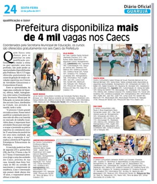 24                   sextA-feiRA
                      22 de julho de 2011
                                                                                                                                                                              Diário Oficial
                                                                                                                                                                               GUARUJÁ
qualificação e lazer


               Prefeitura disponibiliza mais
                 de 4 mil vagas nos Caecs
Coordenados pela Secretaria Municipal de Educação, os cursos
são oferecidos gratuitamente nos seis Caecs da Prefeitura



Q
              uem busca uma                                                   Vila áuRea
              chance para se                                                  No Caec Capitão Dante Sinópoli
              exercitar ou uma                                                (Alameda Dracena, 513 – Vila
              qualificação pro-                                               Áurea) estão disponíveis os
                                                                              seguintes cursos: Alongamento
fissional para mudar a rotina                                                 (70), Cabeleireiro (40), Capoeira
ou quer aprender uma nova                                                     (30), Customização (15), Dança
profissão, não pode perder as                                                 do Ventre (60), Desenho (10),
oportunidades disponibilizadas                                                Elétrica (30), Estética Corporal
                                                                              (20), Estética Facial (20), Futsal
pela Prefeitura. São 4.113 vagas                                              (47), Ginástica (15), Ginástica
oferecidas gratuitamente nos                                                  Localizada (40), Hidroginástica
cursos de geração de renda e ati-                                             (58), Informática (162), Inglês                       santa Rosa
vidades esportivas nos Centros                                                (90), Jazz (25), Jump Local                           Centro Comunitário Isabel Ortega de Souza (Avenida Manoel da Cruz
de Atividades Educacionais e                                                  (50), Karatê (45), Manicure                           Manoel Michael, 333- Santa Rosa). Nesta unidade estão disponíveis as
                                                                              (30), Natação (26), Pedicuro                          seguintes oportunidades: Alongamento (20), Artesanato em Feltro (5),
Comunitárias (Caecs).                                                         (20), Pintura em Tecido (23),                         Ballet (25), Ballet Iniciante (25), Bijuteria (8), Bordado (20), Cabeleireiro
     Entre as oportunidades, há                                               Pintura em Tela (10), Step (51) e                     (80), Caminhada (15), Capoeira (20), Customização (2), Dança de Salão
vagas para confecção de bijute-                                               Voleibol (15).                                        (20), Dança do Ventre (15), Decoupage (10), Depilação (15), Desenho
ria, elétrica, ballet, hidroginás-                                                                                                  (10), Elétrica (40), Estética Corporal (15), Estética Facial (15), Futsal (20),
                                     maRé mansa                                                                                     Ginástica (30), Ginástica Localizada (50), Hidroginástica (80), Informática
tica, entre outros. Coordenados      Já no Centro Comunitário Cornélio da Conceição Pacheco (Rua do                                 (82), Inglês (40), Jazz (50), Judô (10), Jump Local (10), Karatê (40),
pela Secretaria Municipal de         Bosque, s/n - Maré Mansa) poderão ser encontradas: Cabeleireiro (20),                          Manicure (15), Musculação (80), Musculação Feminina (5), Natação
Educação, os cursos são realiza-     Dança infantil (20), Estética Corporal (20), Estética Facial (20), Informática                 (174), Pintura em Tecido (20), Pintura em Tela (15) e Teatro (20).
dos nos seis Caecs, distribuídos     (180), Manicure (20), Pintura em Tecido (20) e Pintura em Tela (20).
na Cidade, nos períodos da
                                                                                                                                    Pae CaRá
                                                                                                                Fotos Arquivo/PMG




manhã, tarde e noite.                                                                                                               O Centro Comunitário João
     “A procura é muito grande                                                                                                      Paulo II (Rua Engenheiro Sílvio
em todas as áreas. Nossa meta é                                                                                                     Fernandes Lopes, 281 – Pae Cará)
qualificar a população para ter-                                                                                                    oferece aulas de: Alongamento
                                                                                                                                    (60), Artesanato em Feltro (4),
mos mão-de-obra a ser inserida                                                                                                      Cabeleireiro (60), Dança de Salão
no mercado de trabalho local.                                                                                                       (10), Decoupage (5), Depilação
Além disso, é importante fazer                                                                                                      (20), Elétrica (20), Ginástica (40),
                                                                                                                                    Hidroginástica (135), Inglês (30),
atividades físicas para interagir                                                                                                   Manicure (20), Maquiagem (20),
e ocupar a juventude na prática                                                                                                     Confeiteiro (40), Corte e Costura
esportiva no contraturno esco-                                                                                                      (20) e Natação (80).
lar. É uma forma de envolvê-los
em uma outra realidade, que
não seja a exposição à rua”
explica a diretora de Programas      jaRdim boa esPeRança
Estratégicos Educacionais da         No Centro Comunitário
Prefeitura.                          Professora Márcia
                                     Regina Dos Santos
     A inscrição poderá ser feita    (Avenida Mário Daige,
de segunda (25) a quinta-feira       1440 - Jardim Boa
(28), das 9 às 12 horas, e das 14    Esperança) tem vagas
às 17 horas. O interessado deve-     para as seguintes
                                     atividades: Alongamento
rá se dirigir a uma das unidades     (50), Basquetebol                                                                              moRRinhos
dos Caecs, próxima de sua            (10), Cabeleireiro (20),                                                                       O Centro Comunitário Vereador André Luiz Gonzalez (Travessa
casa, levando duas fotos 3x4,        Depilação (10), Futsal                                                                         268 - Quadra 77- Morrinhos II) disponibilizou os seguintes cursos:
                                     (70), Futsal Feminino                                                                          Alongamento (3), Ballet (2), Ballet e Jazz (2), Basquetebol (10),
cópia do RG ou certidão de           (10), Ginástica (81),                                                                          Cabeleireiro (65), Caminhada (8), Capoeira (20), Culinária Kids (10),
nascimento e comprovante de          Hidroginástica (45),                                                                           Depilação (45), Elétrica (20), Estética Corporal (20), Estética Facial (25),
residência. Caso o interessado       Informática (70),                                                                              Futsal (41), Ginástica (3), Ginástica Localizada (5), Ginástica Postural
seja possuir idade abaixo dos        Maquiagem (10), Natação                                                                        (5), Handebol (55), Informática (32), Jiu-jitsu (5), Manicure (40),
                                     (208), Pintura em Tecido                                                                       Maquiagem (25), Pedicuro (20), Pintura em Tecido (6), Pintura em Tela
18 anos, o responsável deverá        (9), Tênis de Mesa (15) e                                                                      (6), Step (5), Taekwondo (10), Teatro (40), Tênis de Mesa (20), Unhas
efetuar a inscrição.                 Voleibol (10).                                                                                 Decoradas (6) e Violão (14).
 
