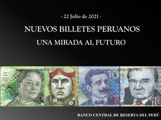 - 22 Julio de 2021 -
NUEVOS BILLETES PERUANOS
UNA MIRADA AL FUTURO
BANCO CENTRAL DE RESERVA DEL PERÚ
 
