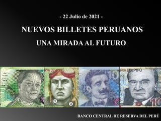- 22 Julio de 2021 -
NUEVOS BILLETES PERUANOS
UNA MIRADAAL FUTURO
BANCO CENTRAL DE RESERVA DEL PERÚ
 
