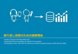繰り返し消費のための推薦理由
Kosetsu Tsukuda and Masataka Goto
Explainable Recommendation for Repeat Consumption
Proceedings of the 14th ACM Conference on Recommender Systems (ACM RecSys 2020)
 