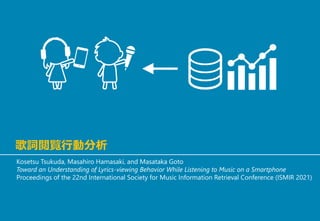 歌詞閲覧行動分析
Kosetsu Tsukuda, Masahiro Hamasaki, and Masataka Goto
Toward an Understanding of Lyrics-viewing Behavior While Listening to Music on a Smartphone
Proceedings of the 22nd International Society for Music Information Retrieval Conference (ISMIR 2021)
 