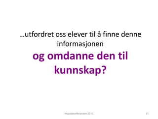 Impulskonferansen 2010…utfordret oss elever til å finne denne informasjonenog omdanne den til kunnskap?17