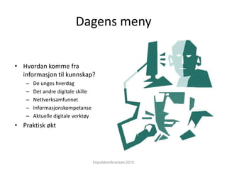 Impulskonferansen 2010Dagens menyHvordan komme fra informasjon til kunnskap?De unges hverdagDet andre digitale skilleNettverksamfunnetInformasjonskompetanseAktuelle digitale verktøyPraktisk økt
