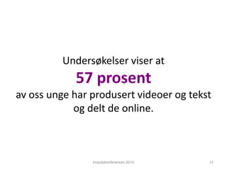 Impulskonferansen 2010Undersøkelserviser at57 prosentavossungeharprodusertvideoerogtekstogdelt de online.22