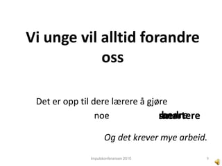 Impulskonferansen 2010Vi ungevilalltidforandreossDet er opp til dere lærere å gjørenoe              bedremersmartereOg det krever mye arbeid.9