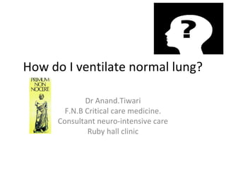 How do I ventilate normal lung?
Dr Anand.Tiwari
F.N.B Critical care medicine.
Consultant neuro-intensive care
Ruby hall clinic
 