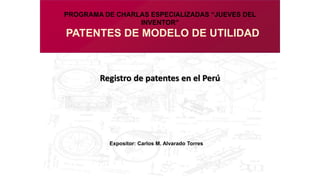 PATENTES DE MODELO DE UTILIDAD
Expositor: Carlos M. Alvarado Torres
Registro de patentes en el Perú
PROGRAMA DE CHARLAS ESPECIALIZADAS “JUEVES DEL
INVENTOR”
 