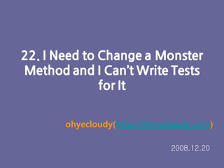 22. I Need to Change a Monster
Method and I Can’t Write Tests
              for It


       ohyecloudy(http://ohyecloudy.com)

                              2008.12.20
 