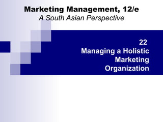 Marketing Management, 12/e A South Asian Perspective 22  Managing a Holistic Marketing Organization 