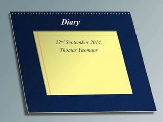 Diary 
22nd September 2014, 
Thomas Yeomans 
 