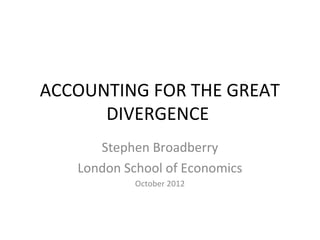 ACCOUNTING FOR THE GREAT
      DIVERGENCE
      Stephen Broadberry
   London School of Economics
            October 2012
 