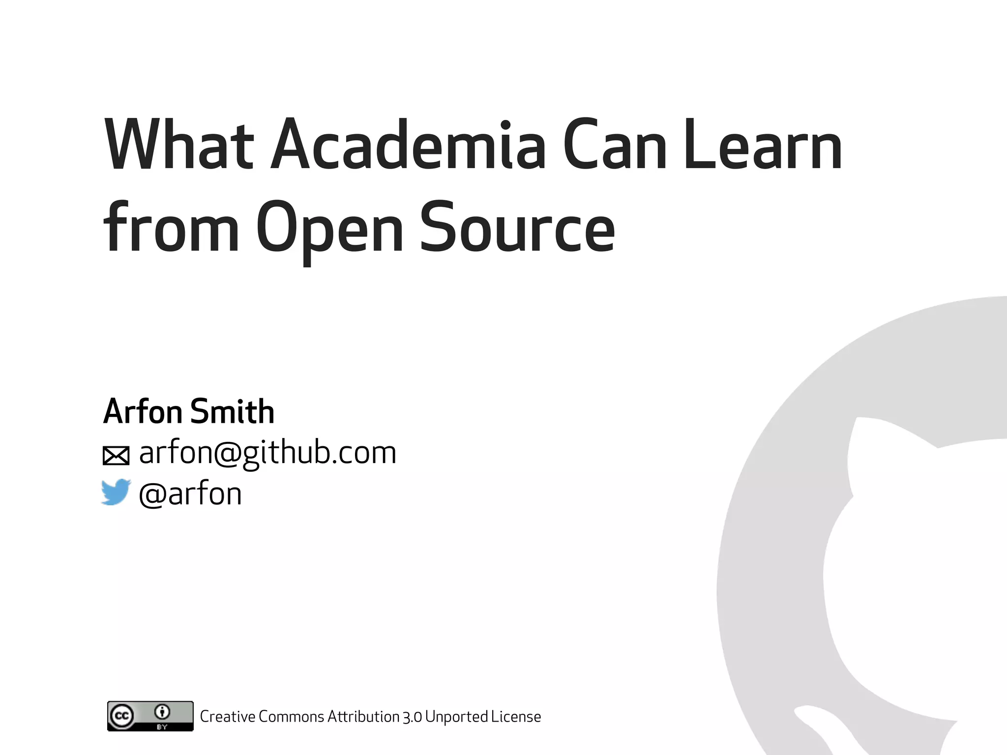 What Academia Can Learn 
from Open Source 
! 
Arfon Smith 
arfon@github.com 
@arfon 
Creative Commons Attribution 3.0 Unported License 
" 
 