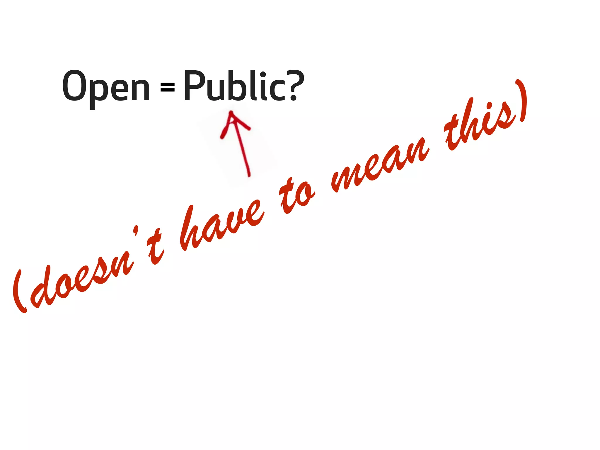 Open = Public? 
(doesn’t have to mean this) 
 