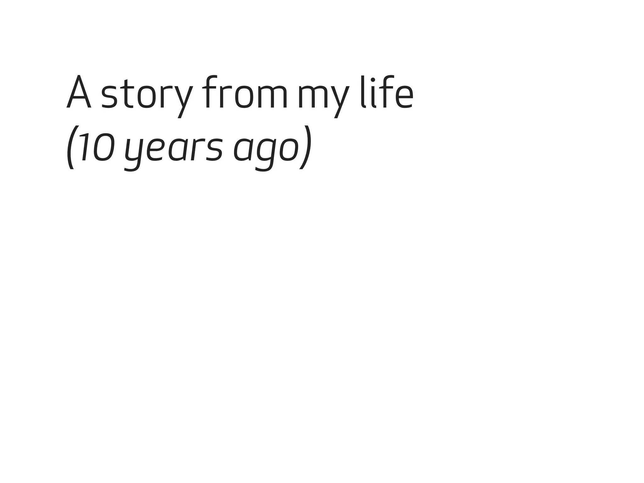 A story from my life 
(10 years ago) 
 