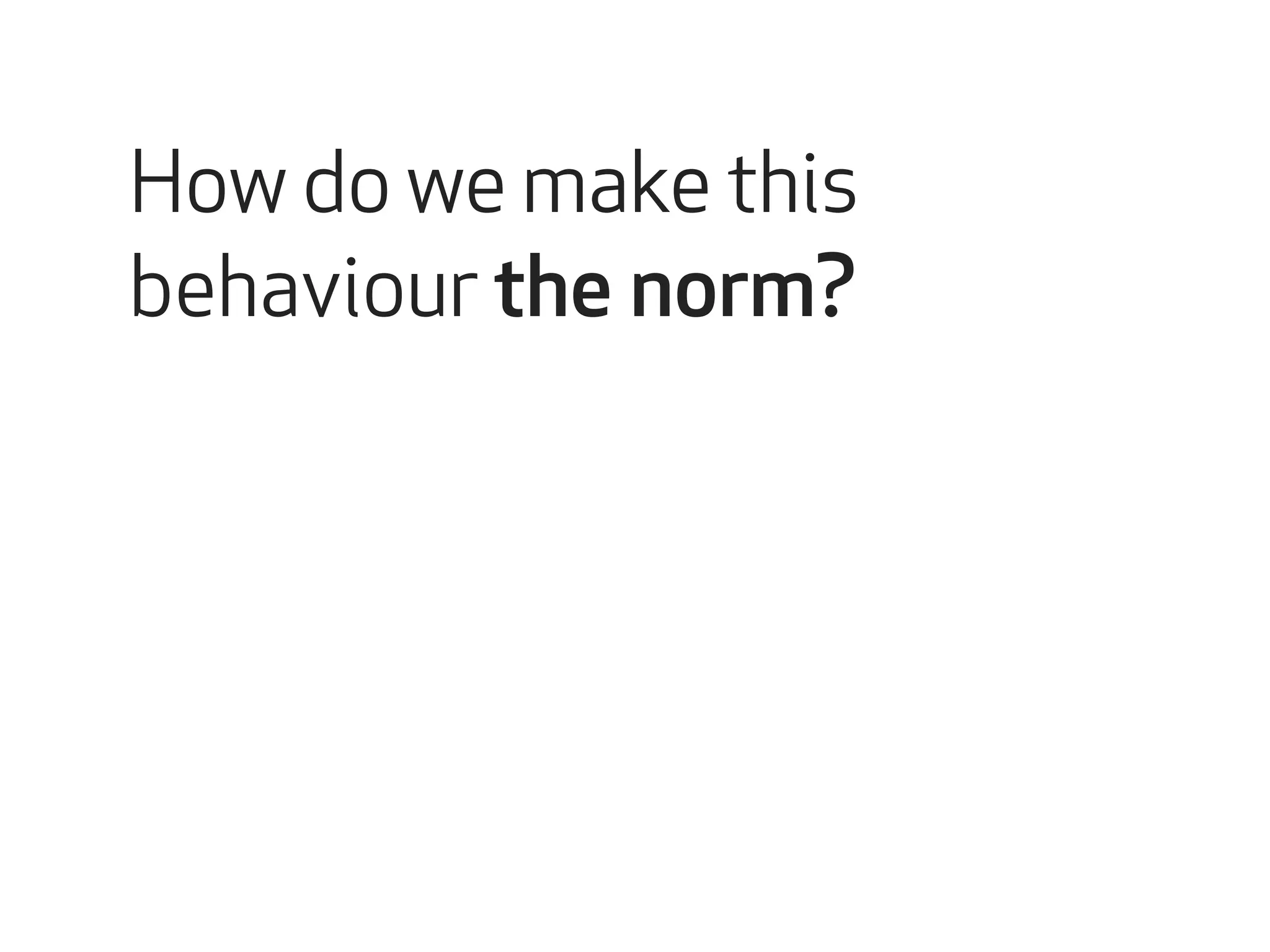 How do we make this 
behaviour the norm? 
 