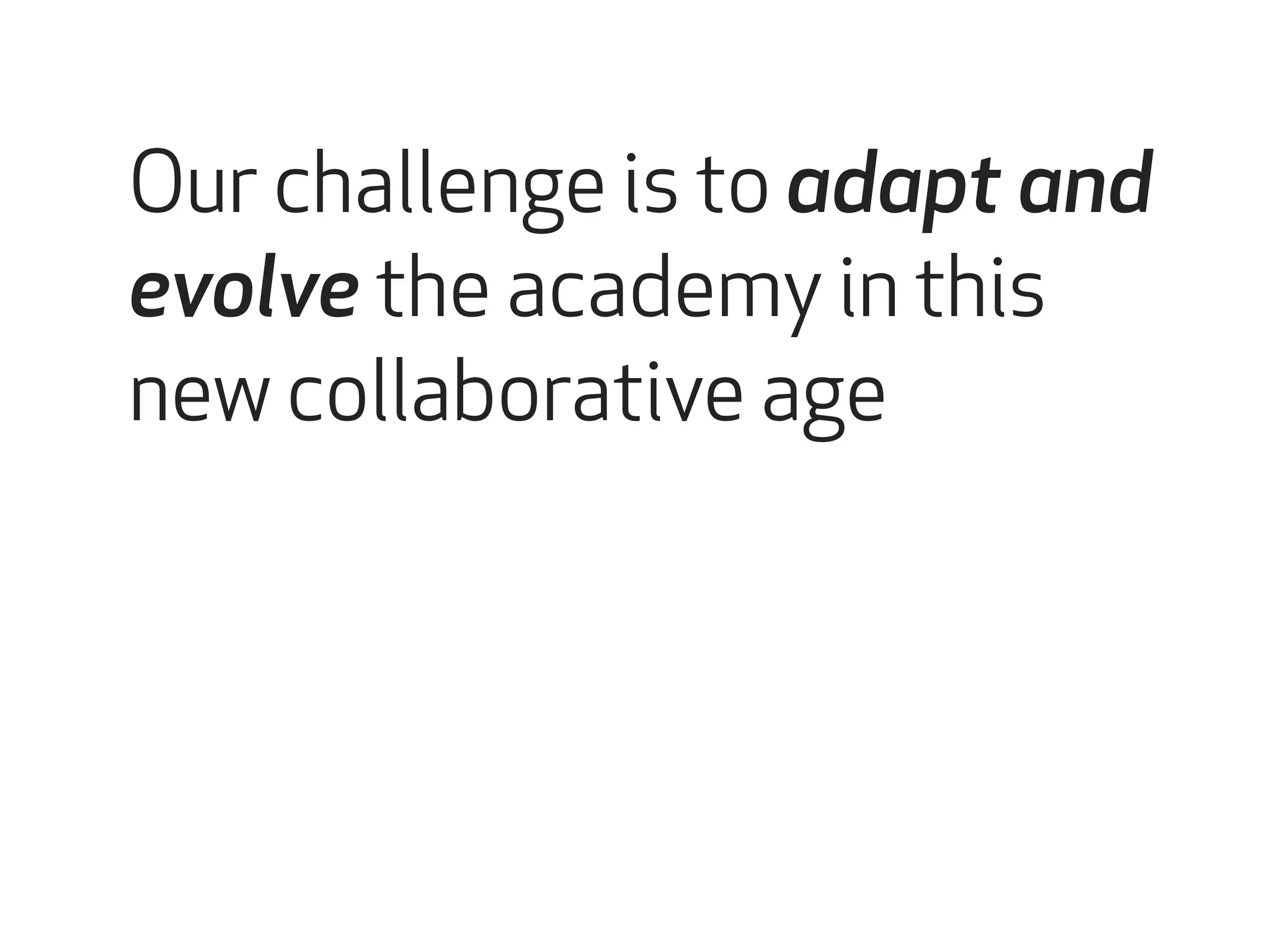 Our challenge is to adapt and 
evolve the academy in this 
new collaborative age 
 