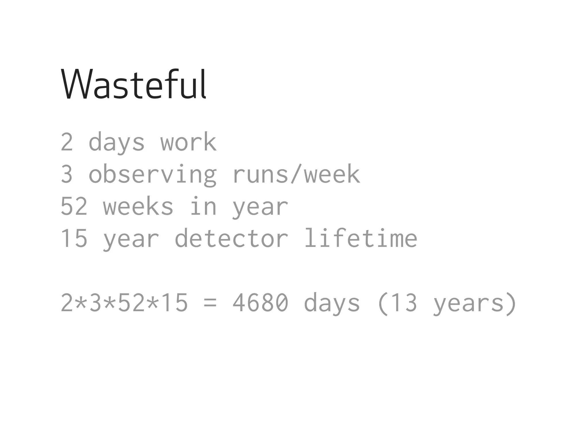 Wasteful 
2 days work 
3 observing runs/week 
52 weeks in year 
15 year detector lifetime 
2*3*52*15 = 4680 days (13 years) 
 