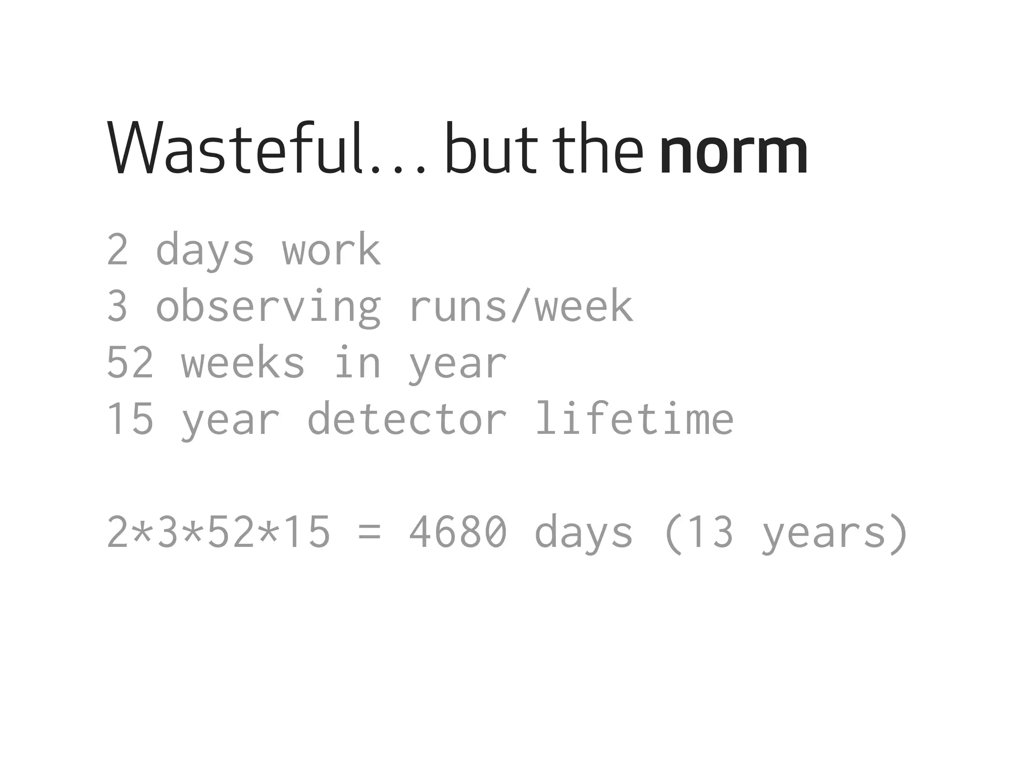 Wasteful… but the norm 
2 days work 
3 observing runs/week 
52 weeks in year 
15 year detector lifetime 
2*3*52*15 = 4680 days (13 years) 
 