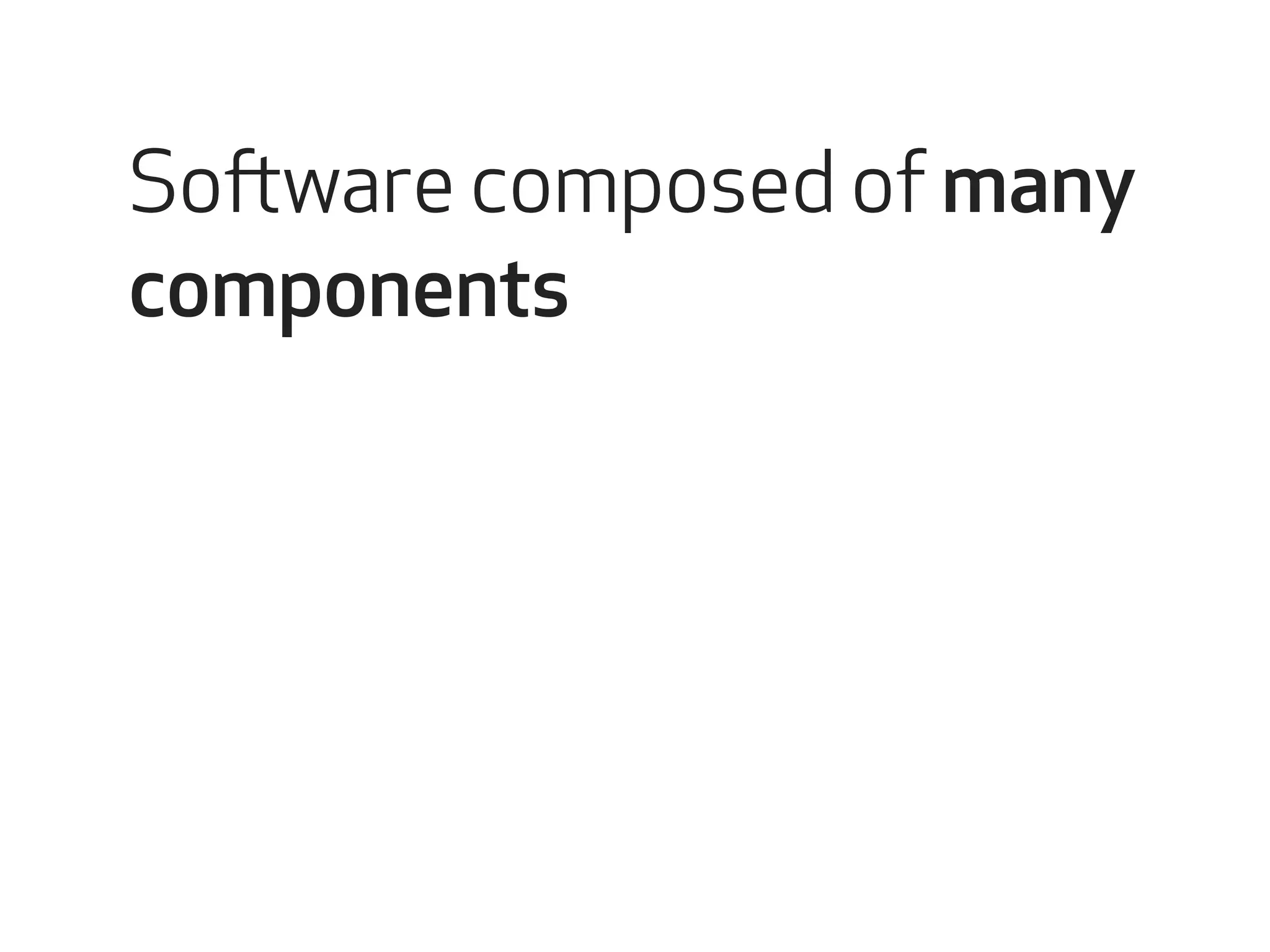 Software composed of many 
components 
 