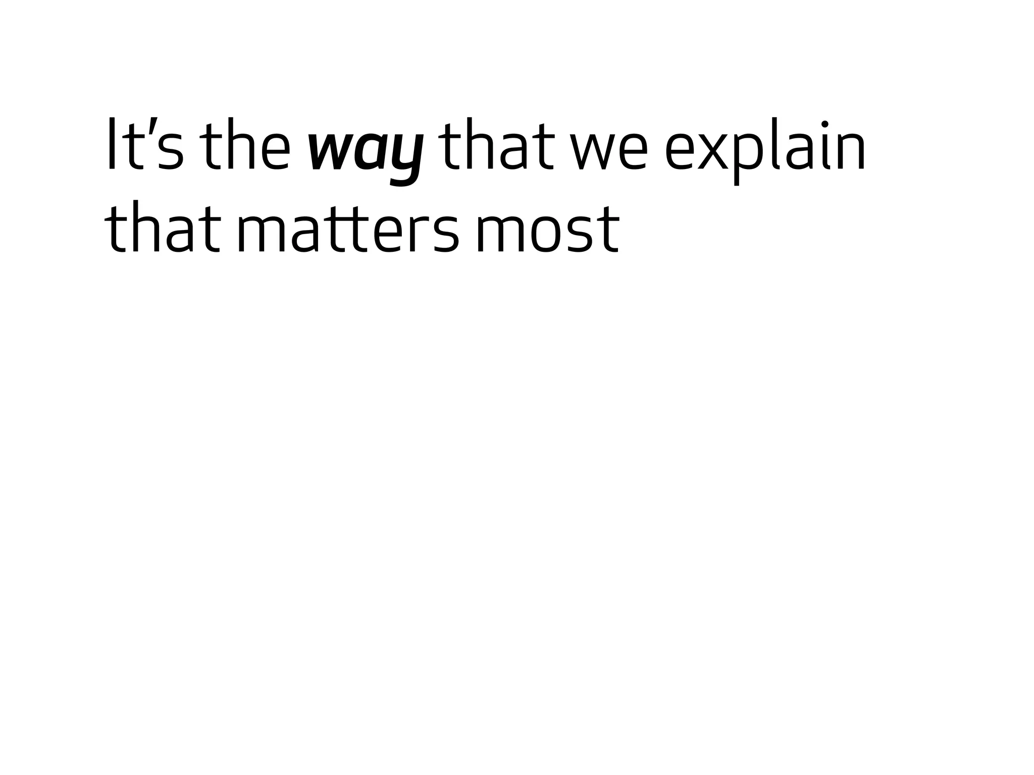 It’s the way that we explain 
that matters most 
 