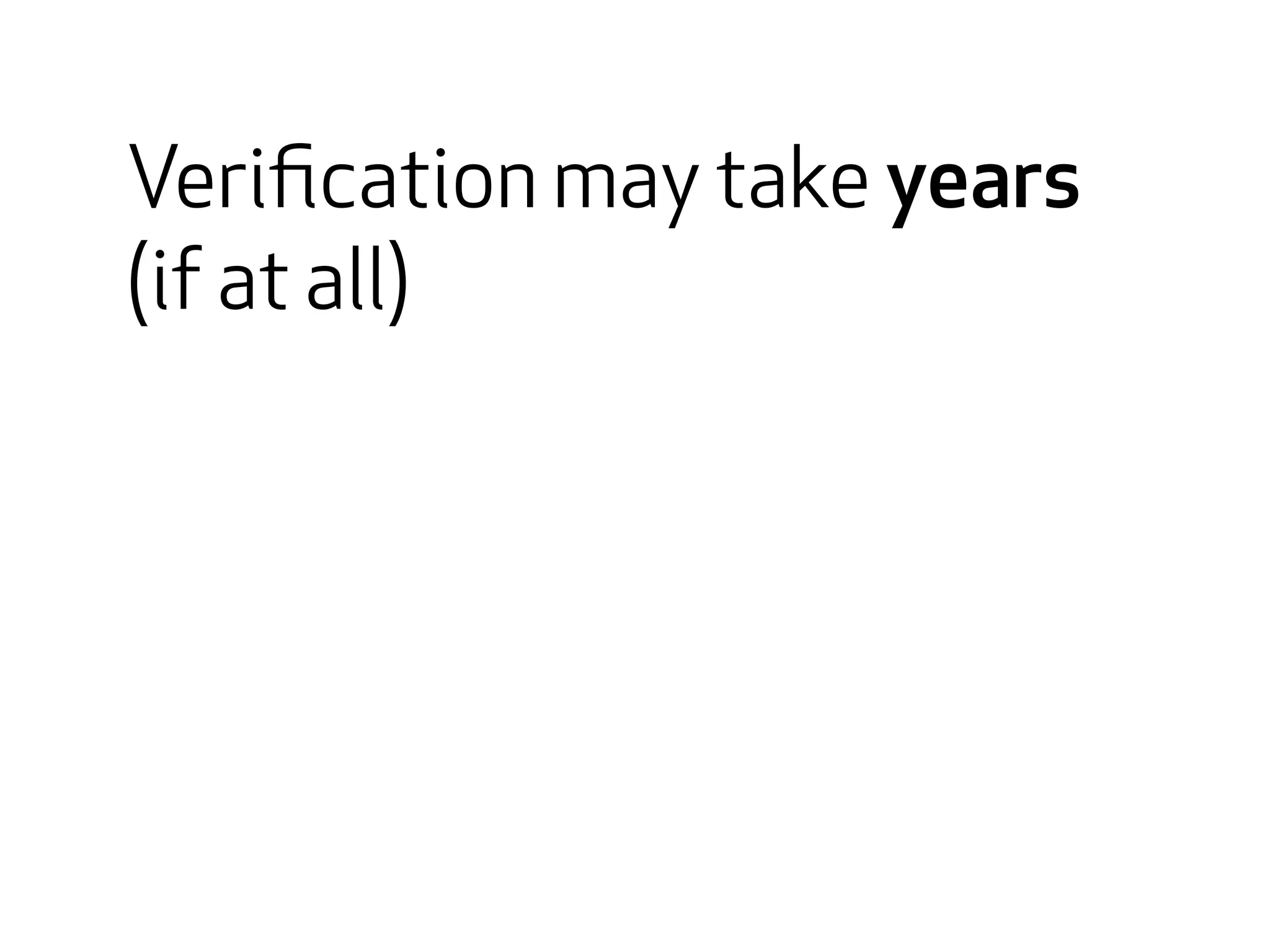 Verification may take years 
(if at all) 
 
