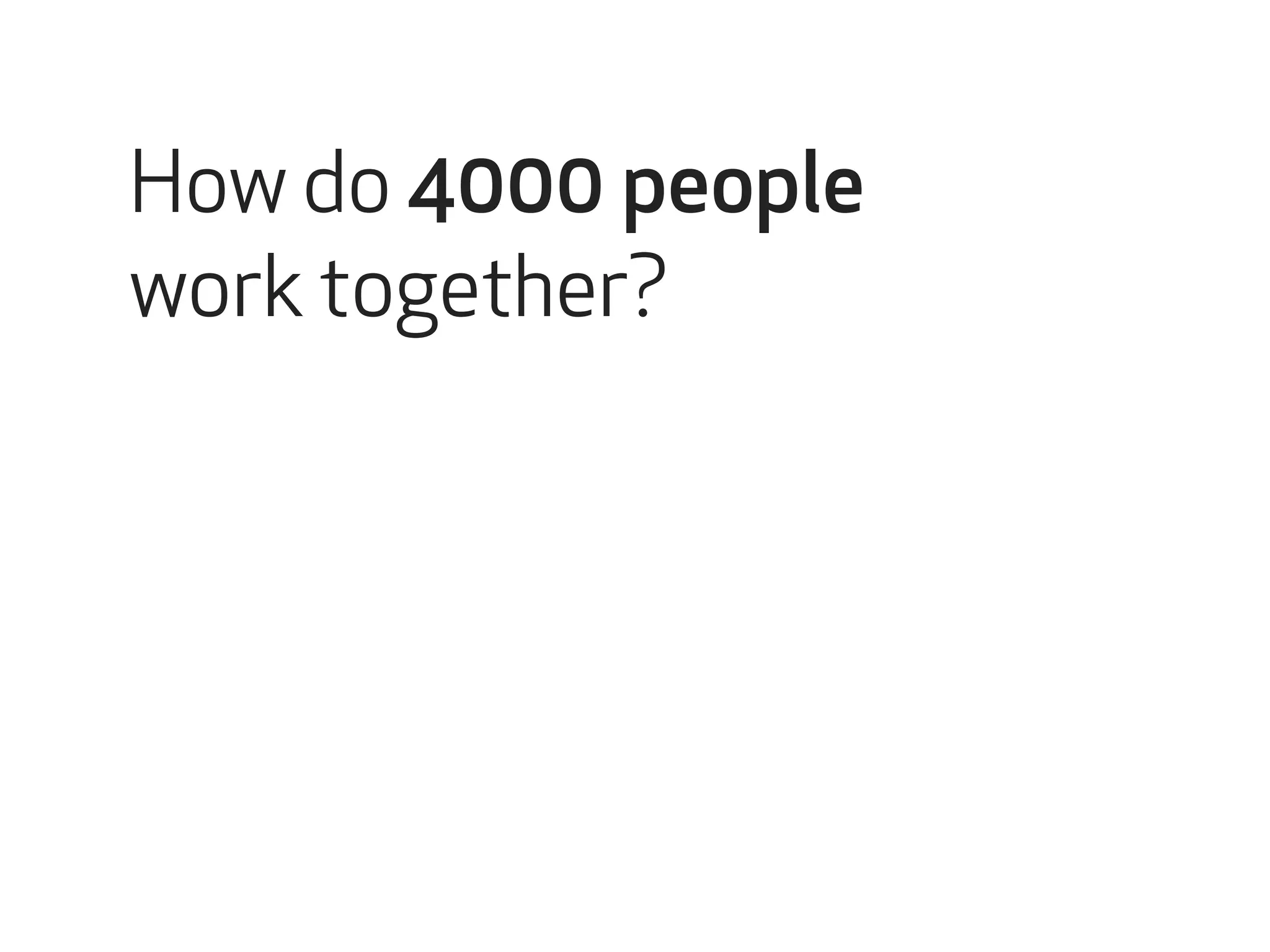How do 4000 people 
work together? 
 