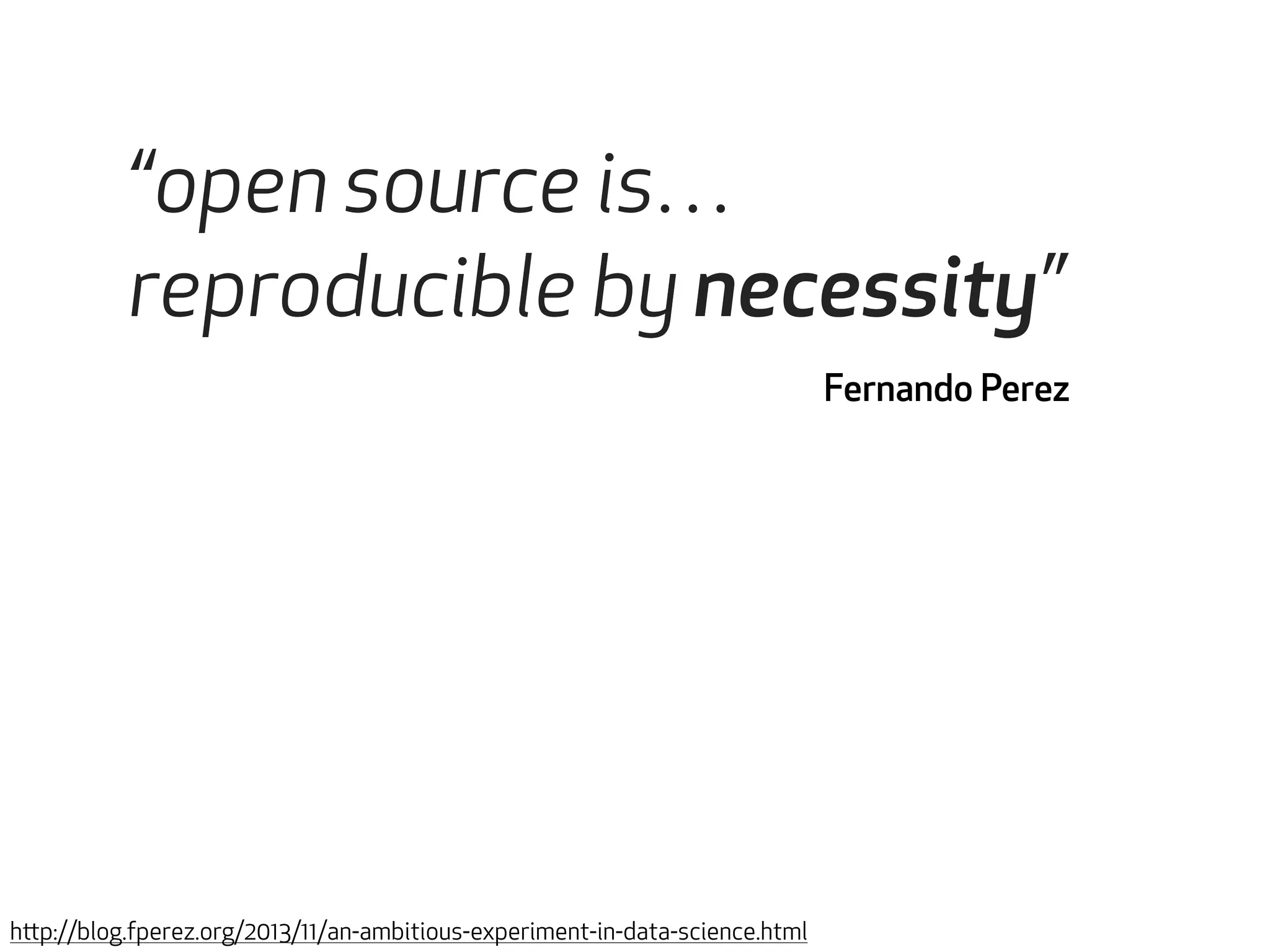 “open source is… 
reproducible by necessity” 
Fernando Perez 
http://blog.fperez.org/2013/11/an-ambitious-experiment-in-data-science.html 
 