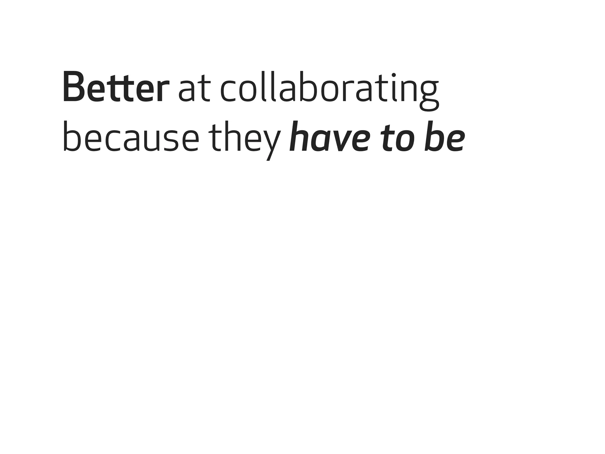 Better at collaborating 
because they have to be 
 