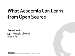 What Academia Can Learn 
from Open Source 
! 
Arfon Smith 
arfon@github.com 
@arfon 
Creative Commons Attribution 3.0 Unported License 
" 
 