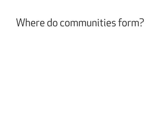 Where do communities form? 
 