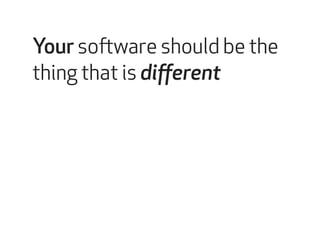 Your software should be the 
thing that is different 
 