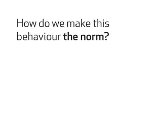 How do we make this 
behaviour the norm? 
 