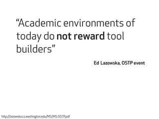 “Academic environments of 
today do not reward tool 
builders” 
Ed Lazowska, OSTP event 
http://lazowska.cs.washington.edu/MS/MS.OSTP.pdf 
 