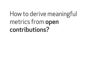 How to derive meaningful 
metrics from open 
contributions? 
 