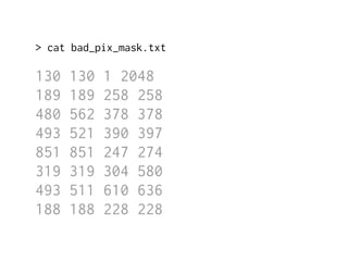 > cat bad_pix_mask.txt 
130 130 1 2048 
189 189 258 258 
480 562 378 378 
493 521 390 397 
851 851 247 274 
319 319 304 580 
493 511 610 636 
188 188 228 228 
 